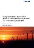 Energy and Utilities Construction Market in France: Market Size, Growth and Forecast Analytics to 2021