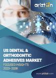 U.S. Dental & Orthodontic Adhesives Market - Focused Insights 2023-2028