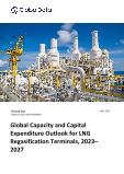 LNG Regasification Terminals Capacity and Capital Expenditure Forecast by Region, Key Countries, Companies and Projects, 2023-2027