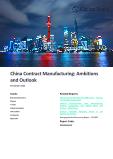 China Contract Manufacturing Market Outlook - Trends, Ambitions, Key Players, Investment and Value Chain