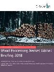 Wood Processing Market Global Briefing 2018